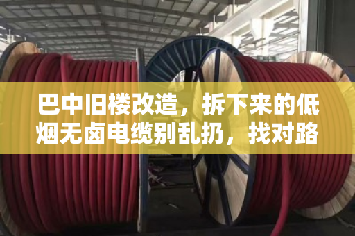 巴中旧楼改造,拆下来的低烟无卤电缆别乱扔,找对路子变现快 巴中旧楼改造,拆下来的低烟无卤电缆别乱扔,找对路子变现快
