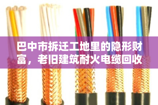 巴中市拆迁工地里的隐形财富,老旧建筑耐火电缆回收,别让铜芯白白埋进废墟 巴中市拆迁工地里的隐形财富,老旧建筑耐火电缆回收,别让铜芯白白埋进废墟