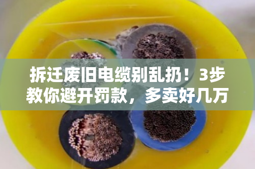 拆迁废旧电缆别乱扔!3步教你避开罚款,多卖好几万 拆迁废旧电缆别乱扔!3步教你避开罚款,多卖好几万