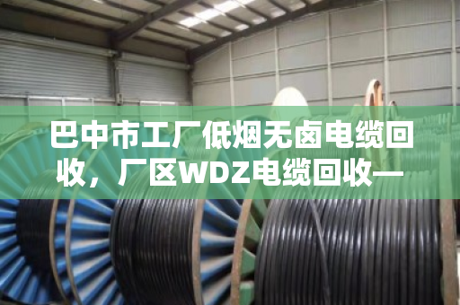 巴中市工厂低烟无卤电缆回收，厂区WDZ电缆回收—找对路子，废线也能卖出黄金价