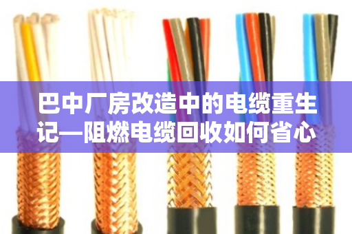 巴中厂房改造中的电缆重生记—阻燃电缆回收如何省心又赚钱? 巴中厂房改造中的电缆重生记—阻燃电缆回收如何省心又赚钱?