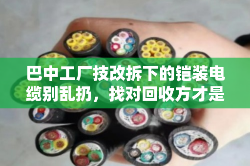 巴中工厂技改拆下的铠装电缆别乱扔,找对回收方才是真省钱 巴中工厂技改拆下的铠装电缆别乱扔,找对回收方才是真省钱