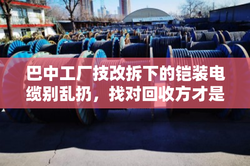 巴中工厂技改拆下的铠装电缆别乱扔,找对回收方才是真省钱 巴中工厂技改拆下的铠装电缆别乱扔,找对回收方才是真省钱