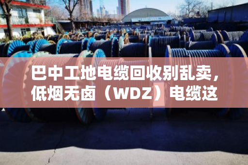 巴中工地电缆回收别乱卖，低烟无卤（WDZ）电缆这样处理才值钱，还省心