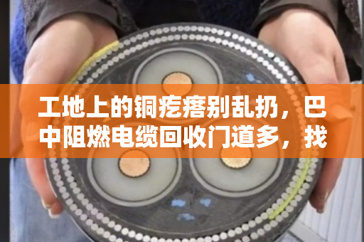 工地上的铜疙瘩别乱扔,巴中阻燃电缆回收门道多,找对路子省心又赚钱 工地上的铜疙瘩别乱扔,巴中阻燃电缆回收门道多,找对路子省心又赚钱