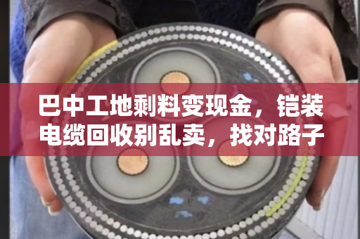 巴中工地剩料变现金，铠装电缆回收别乱卖，找对路子才划算