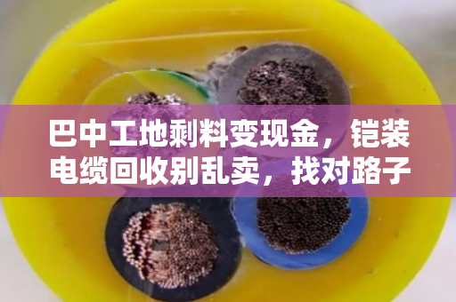 巴中工地剩料变现金，铠装电缆回收别乱卖，找对路子才划算