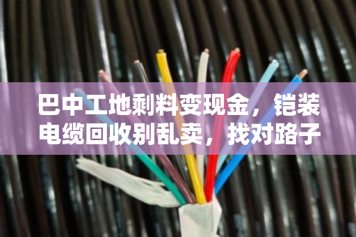 巴中工地剩料变现金，铠装电缆回收别乱卖，找对路子才划算