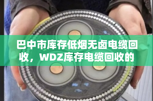 巴中市库存低烟无卤电缆回收，WDZ库存电缆回收的盘活之道