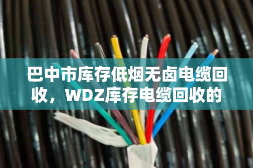巴中市库存低烟无卤电缆回收，WDZ库存电缆回收的盘活之道