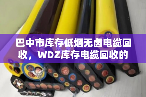 巴中市库存低烟无卤电缆回收，WDZ库存电缆回收的盘活之道