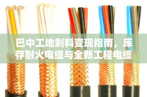 巴中工地剩料变现指南，库存耐火电缆与全新工程电缆回收全解析