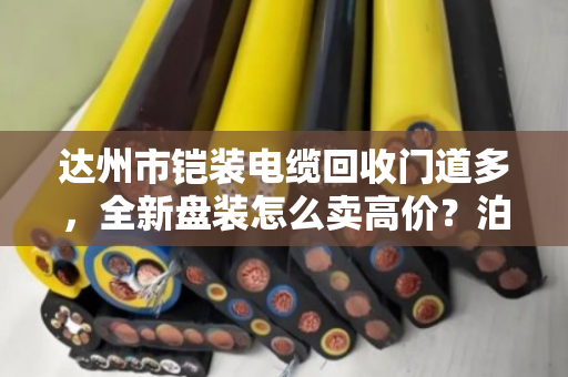达州市铠装电缆回收门道多,全新盘装怎么卖高价?泊祎回收帮你算明白账 达州市铠装电缆回收门道多,全新盘装怎么卖高价?泊祎回收帮你算明白账