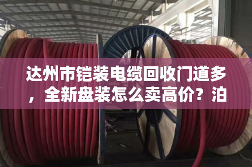 达州市铠装电缆回收门道多,全新盘装怎么卖高价?泊祎回收帮你算明白账 达州市铠装电缆回收门道多,全新盘装怎么卖高价?泊祎回收帮你算明白账
