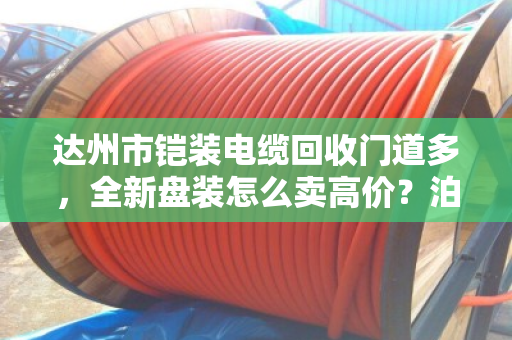 达州市铠装电缆回收门道多，全新盘装怎么卖高价？泊祎回收帮你算明白账