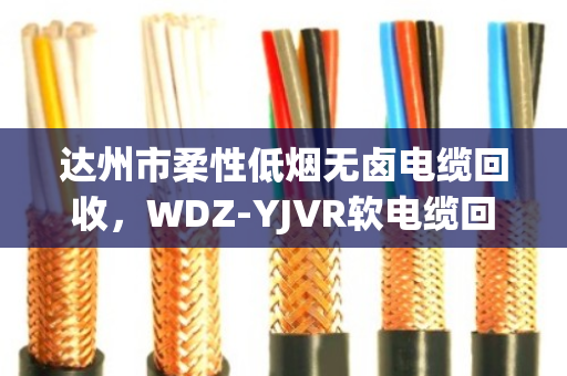 达州市柔性低烟无卤电缆回收，WDZ-YJVR软电缆回收的门道与实惠