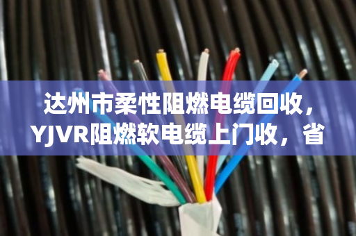 达州市柔性阻燃电缆回收,YJVR阻燃软电缆上门收,省心又划算 达州市柔性阻燃电缆回收,YJVR阻燃软电缆上门收,省心又划算