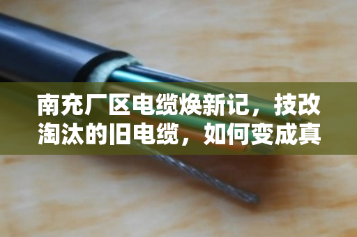 南充厂区电缆焕新记，技改淘汰的旧电缆，如何变成真金白银？