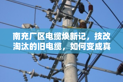 南充厂区电缆焕新记，技改淘汰的旧电缆，如何变成真金白银？