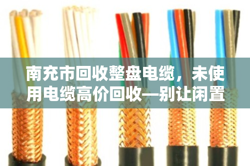 南充市回收整盘电缆，未使用电缆高价回收—别让闲置资产变成铁疙瘩