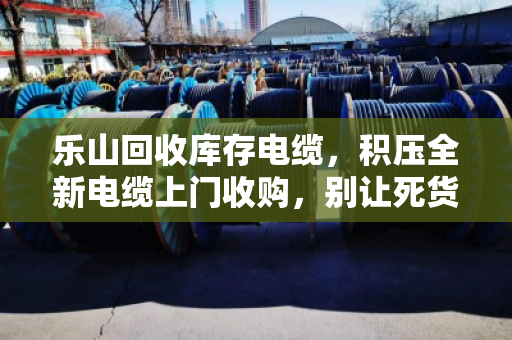 乐山回收库存电缆,积压全新电缆上门收购,别让死货压垮你的资金链 乐山回收库存电缆,积压全新电缆上门收购,别让死货压垮你的资金链