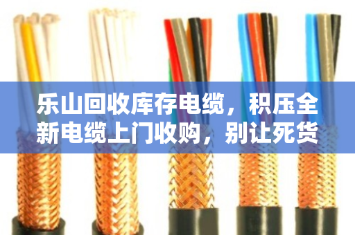 乐山回收库存电缆,积压全新电缆上门收购,别让死货压垮你的资金链 乐山回收库存电缆,积压全新电缆上门收购,别让死货压垮你的资金链
