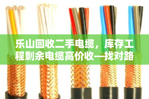 乐山回收二手电缆,库存工程剩余电缆高价收—找对路子,废线秒变金疙瘩 乐山回收二手电缆,库存工程剩余电缆高价收—找对路子,废线秒变金疙瘩