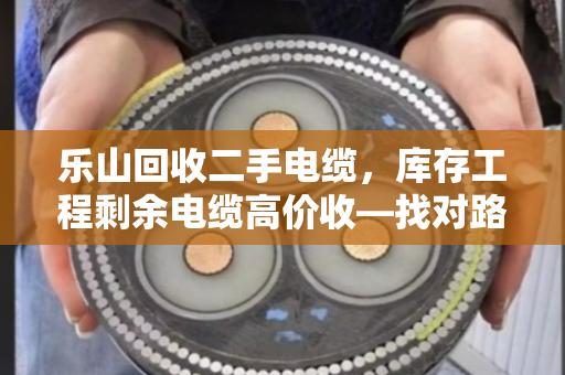 乐山回收二手电缆,库存工程剩余电缆高价收—找对路子,废线秒变金疙瘩 乐山回收二手电缆,库存工程剩余电缆高价收—找对路子,废线秒变金疙瘩
