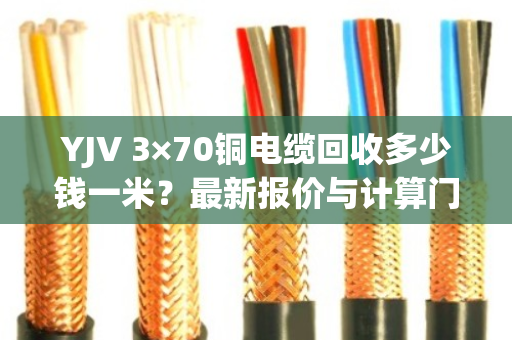 YJV 3×70铜电缆回收多少钱一米?最新报价与计算门道全解析 YJV 3×70铜电缆回收多少钱一米?最新报价与计算门道全解析