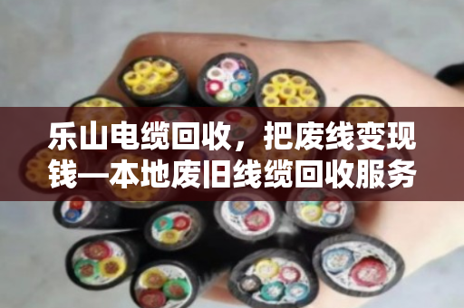 乐山电缆回收,把废线变现钱—本地废旧线缆回收服务全解析 乐山电缆回收,把废线变现钱—本地废旧线缆回收服务全解析