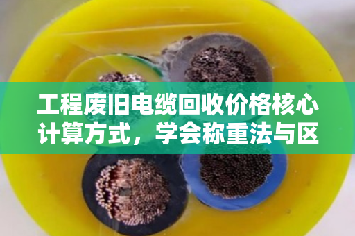 工程废旧电缆回收价格核心计算方式,学会称重法与区间估算法,自己也能估个八九不离十 工程废旧电缆回收价格核心计算方式,学会称重法与区间估算法,自己也能估个八九不离十