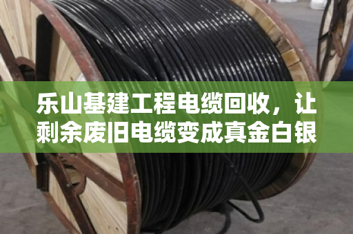 乐山基建工程电缆回收,让剩余废旧电缆变成真金白银—泊祎回收的实干经 乐山基建工程电缆回收,让剩余废旧电缆变成真金白银—泊祎回收的实干经