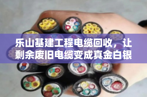 乐山基建工程电缆回收,让剩余废旧电缆变成真金白银—泊祎回收的实干经 乐山基建工程电缆回收,让剩余废旧电缆变成真金白银—泊祎回收的实干经