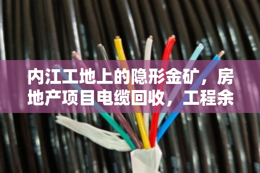 内江工地上的隐形金矿，房地产项目电缆回收，工程余料如何变废为宝