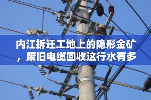 内江拆迁工地上的隐形金矿,废旧电缆回收这行水有多深? 内江拆迁工地上的隐形金矿,废旧电缆回收这行水有多深?