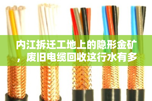 内江拆迁工地上的隐形金矿,废旧电缆回收这行水有多深? 内江拆迁工地上的隐形金矿,废旧电缆回收这行水有多深?