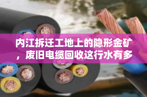 内江拆迁工地上的隐形金矿，废旧电缆回收这行水有多深？