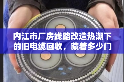 内江市厂房线路改造热潮下的旧电缆回收，藏着多少门道？