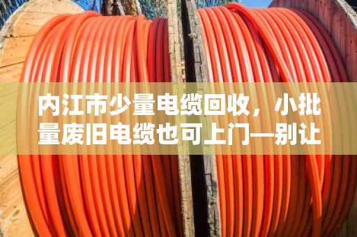 内江市少量电缆回收,小批量废旧电缆也可上门—别让角落里的废线,成了被遗忘的宝藏 内江市少量电缆回收,小批量废旧电缆也可上门—别让角落里的废线,成了被遗忘的宝藏