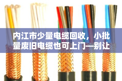 内江市少量电缆回收，小批量废旧电缆也可上门—别让角落里的废线，成了被遗忘的宝藏