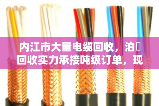 内江市大量电缆回收,泊祎回收实力承接吨级订单,现场结算让您无忧 内江市大量电缆回收,泊祎回收实力承接吨级订单,现场结算让您无忧