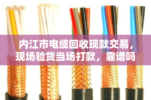 内江市电缆回收现款交易,现场验货当场打款,靠谱吗?老电工师傅说了大实话 内江市电缆回收现款交易,现场验货当场打款,靠谱吗?老电工师傅说了大实话