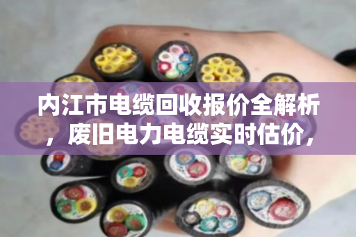 内江市电缆回收报价全解析，废旧电力电缆实时估价，卖前必看的避坑指南