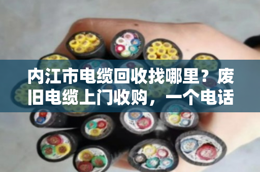 内江市电缆回收找哪里？废旧电缆上门收购，一个电话省心又省力