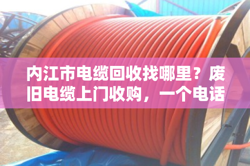 内江市电缆回收找哪里？废旧电缆上门收购，一个电话省心又省力
