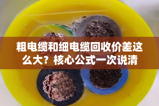 粗电缆和细电缆回收价差这么大?核心公式一次说清 粗电缆和细电缆回收价差这么大?核心公式一次说清