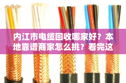 内江市电缆回收哪家好？本地靠谱商家怎么挑？看完这篇不踩坑
