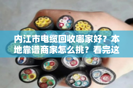 内江市电缆回收哪家好？本地靠谱商家怎么挑？看完这篇不踩坑