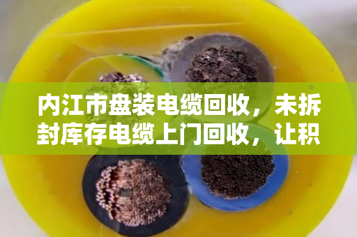 内江市盘装电缆回收，未拆封库存电缆上门回收，让积压资产活起来