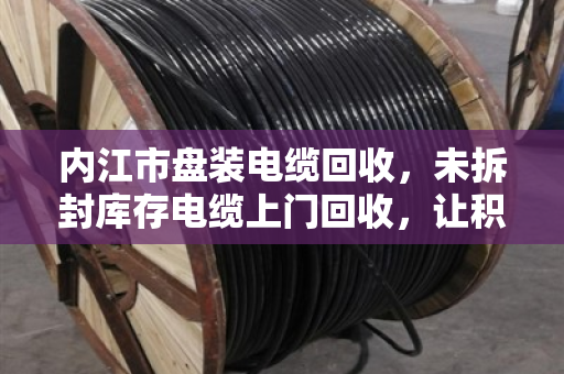 内江市盘装电缆回收，未拆封库存电缆上门回收，让积压资产活起来